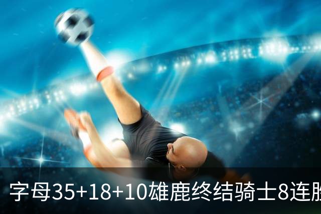 字母35+18+10雄鹿终结骑士8连胜 灰熊扑灭热火